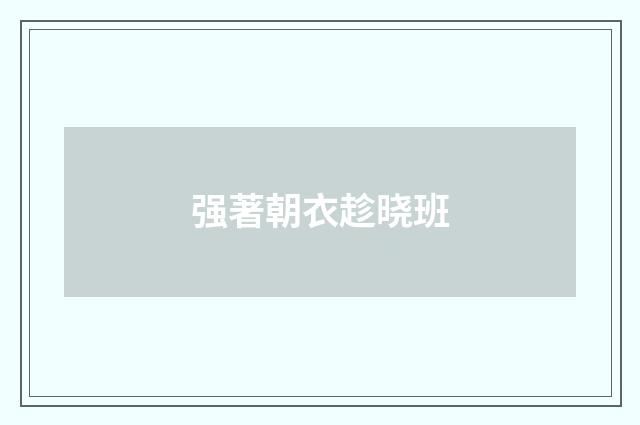 强著朝衣趁晓班