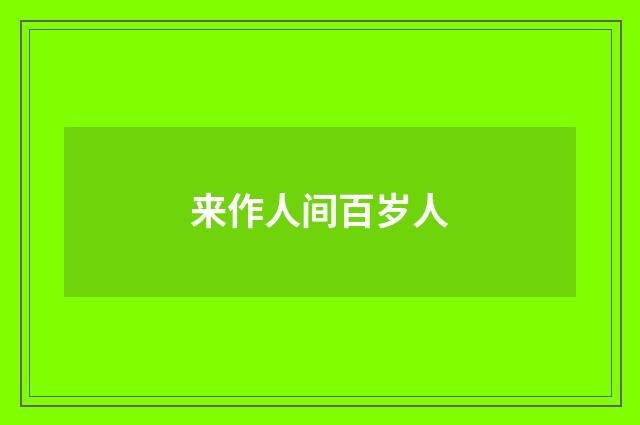 来作人间百岁人