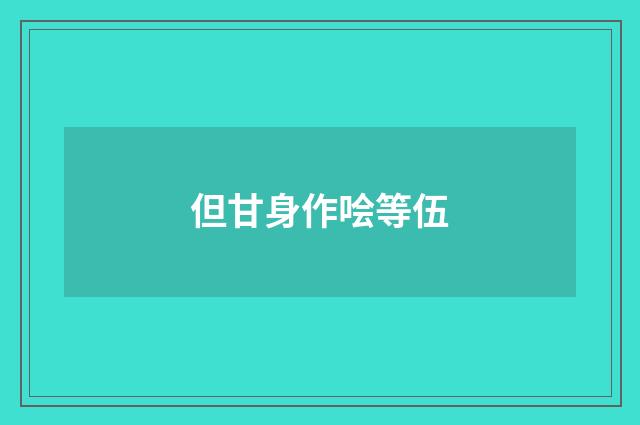 但甘身作哙等伍