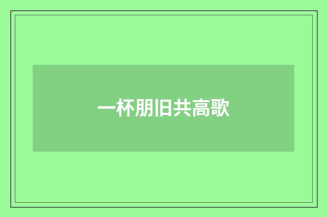 一杯朋旧共高歌