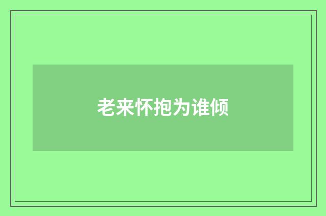 老来怀抱为谁倾