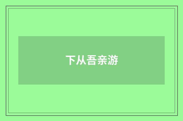 下从吾亲游