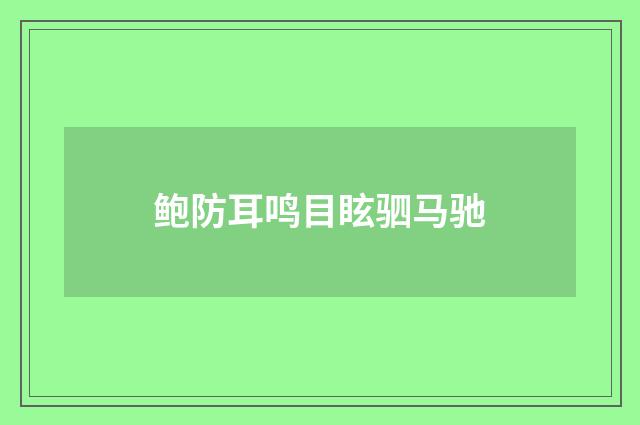 鲍防耳鸣目眩驷马驰