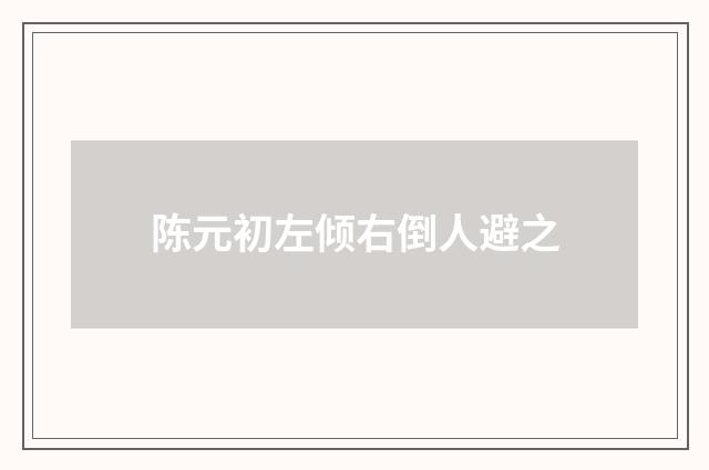 陈元初左倾右倒人避之
