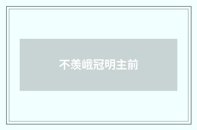 不羡峨冠明主前