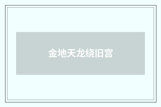 金地天龙绕旧宫