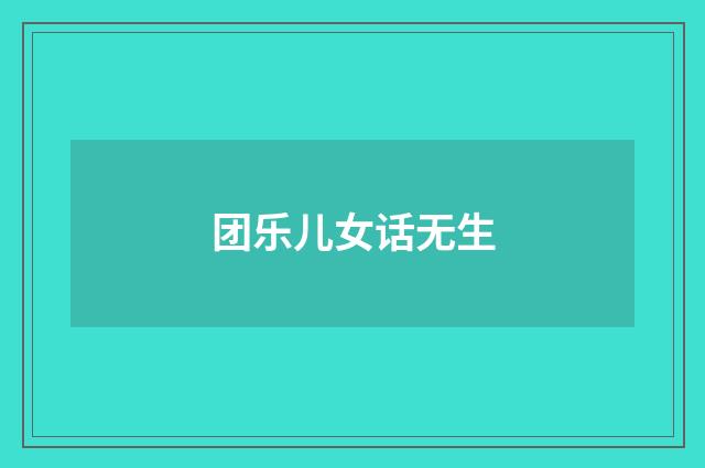 团乐儿女话无生