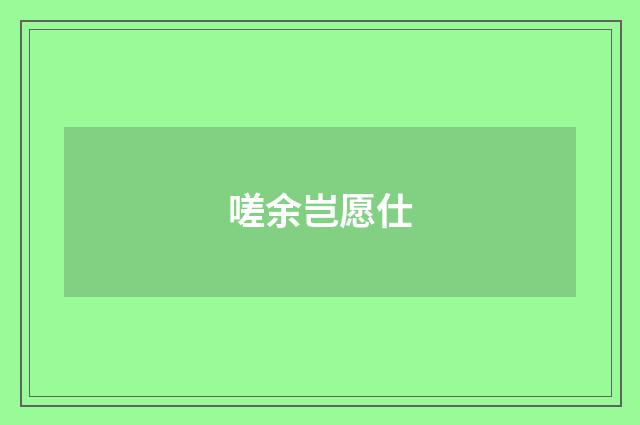 嗟余岂愿仕