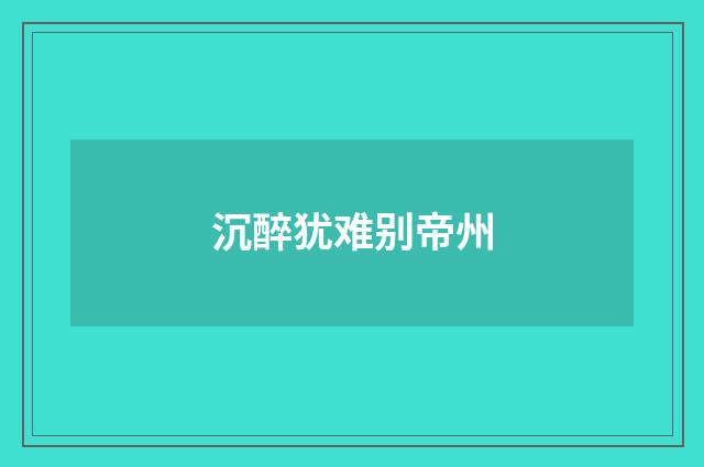 沉醉犹难别帝州