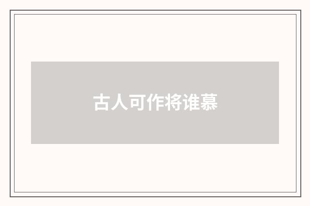 古人可作将谁慕