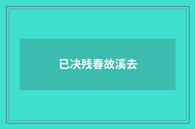 已决残春故溪去