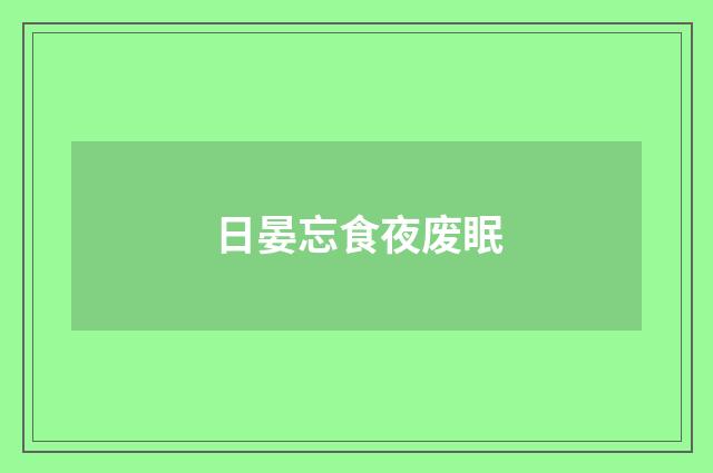 日晏忘食夜废眠