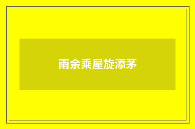 雨余乘屋旋添茅