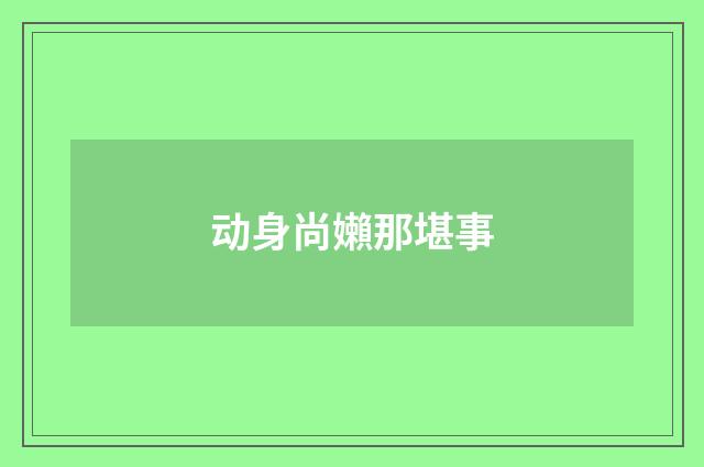 动身尚嬾那堪事