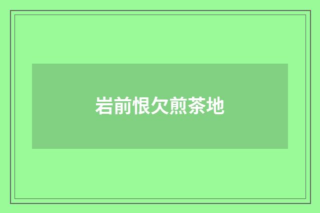 岩前恨欠煎茶地