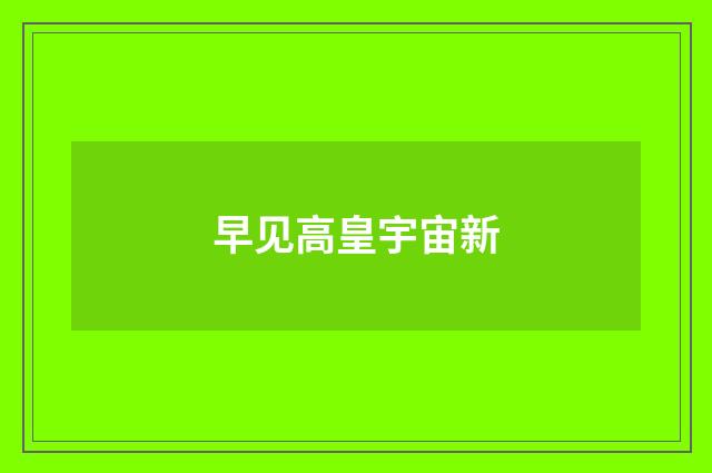 早见高皇宇宙新