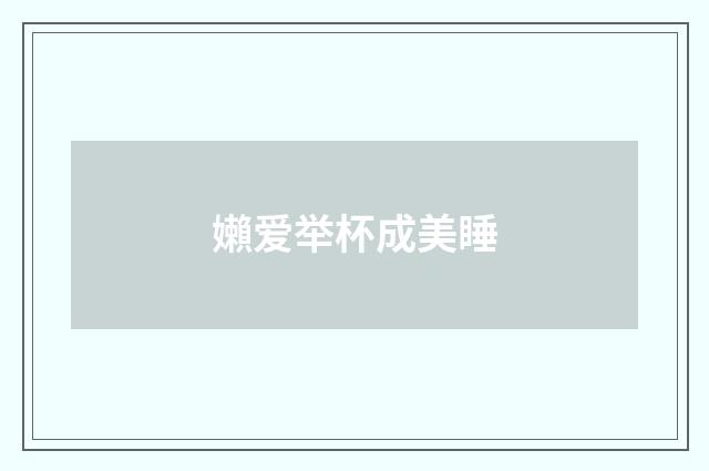 嬾爱举杯成美睡