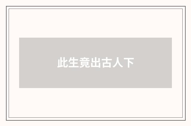 此生竟出古人下