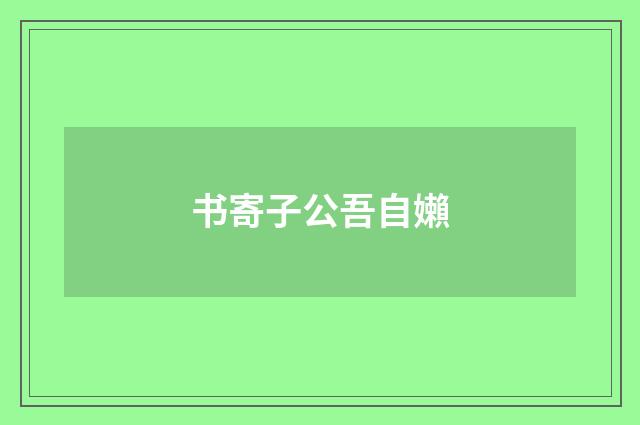 书寄子公吾自嬾