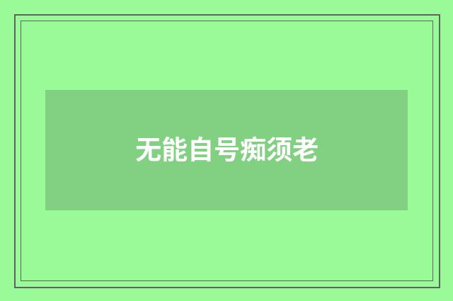 无能自号痴须老