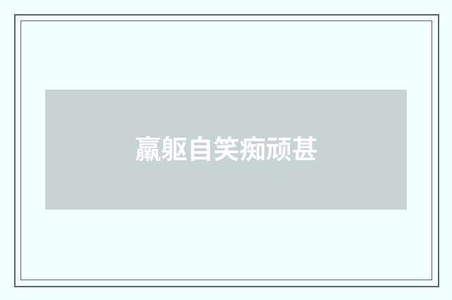 羸躯自笑痴顽甚