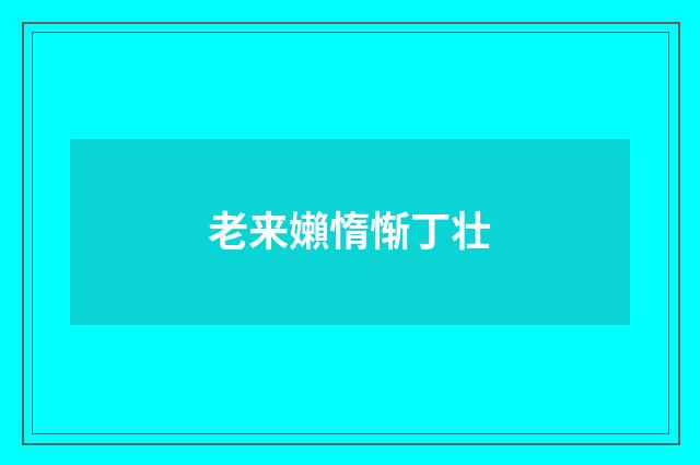 老来嬾惰惭丁壮