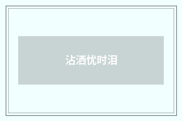沾洒忧时泪