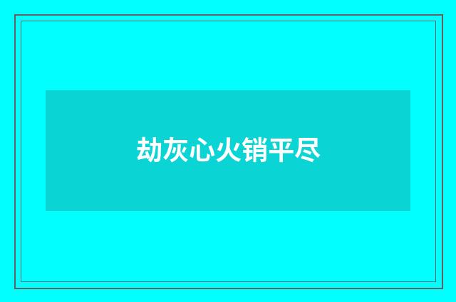 劫灰心火销平尽