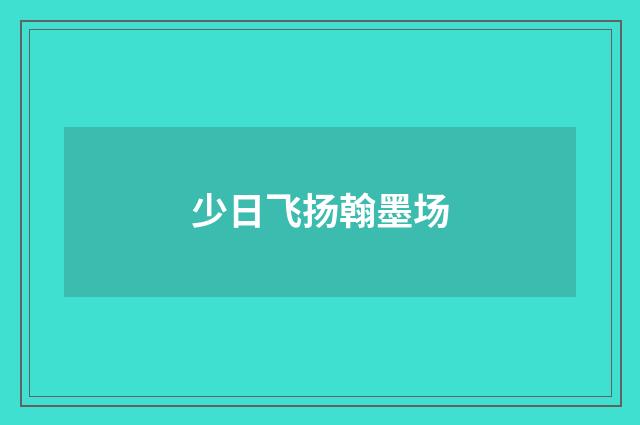 少日飞扬翰墨场