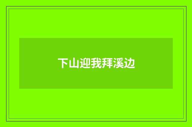 下山迎我拜溪边