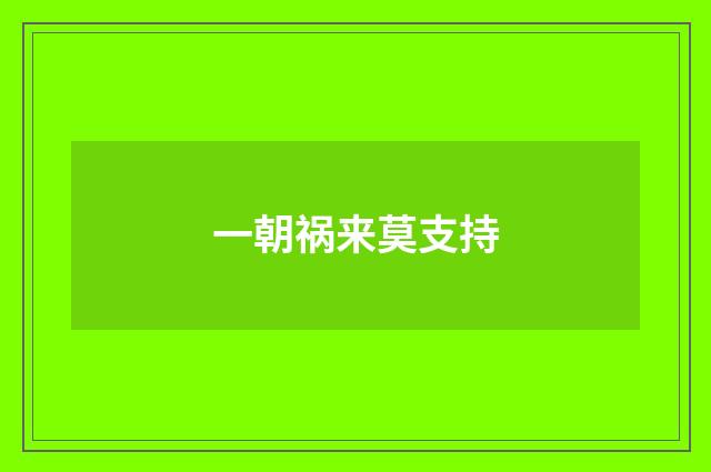 一朝祸来莫支持