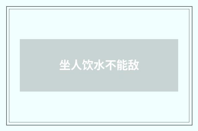 坐人饮水不能敌
