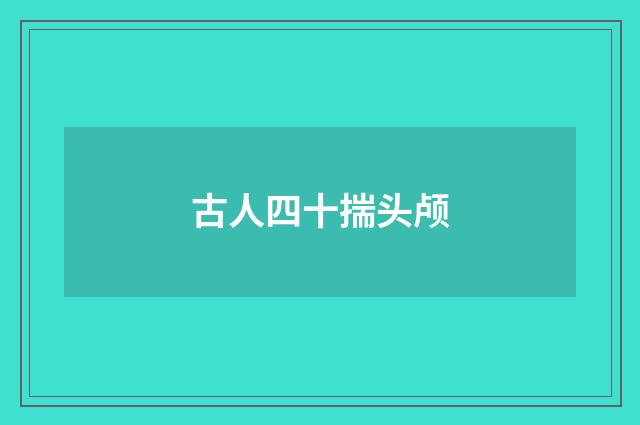 古人四十揣头颅