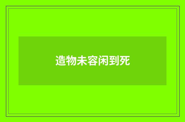 造物未容闲到死