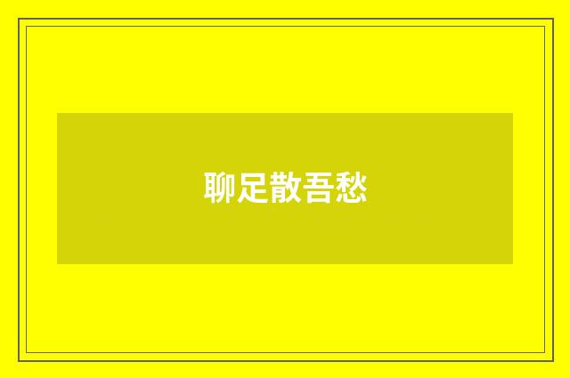 聊足散吾愁