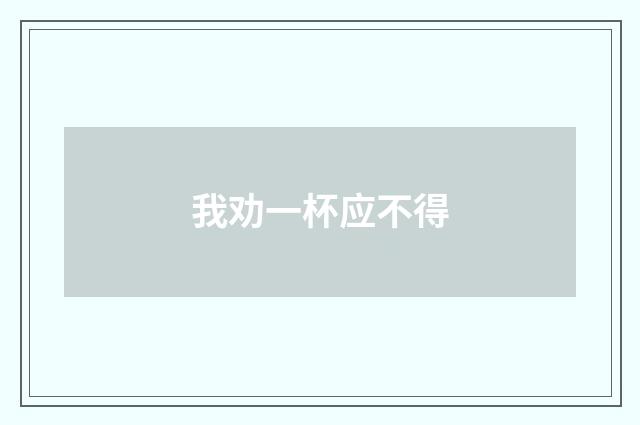 我劝一杯应不得