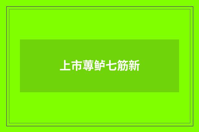 上市蓴鲈七筋新