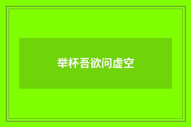 举杯吾欲问虚空