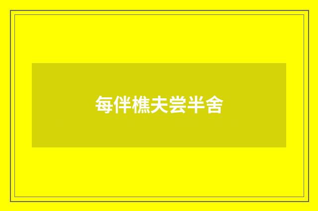 每伴樵夫尝半舍
