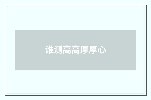 谁测高高厚厚心