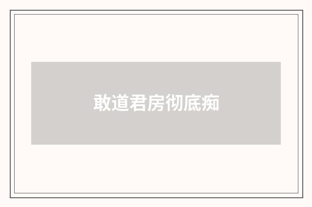 敢道君房彻底痴
