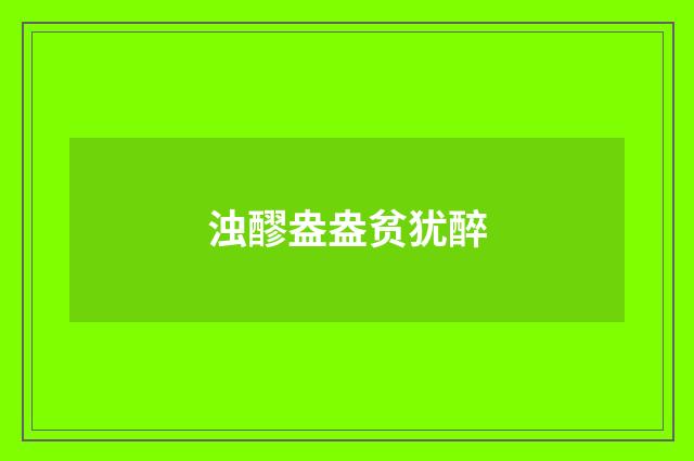 浊醪盎盎贫犹醉