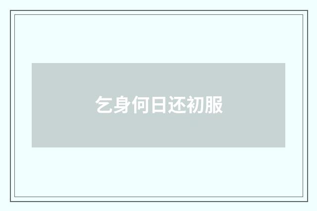 乞身何日还初服