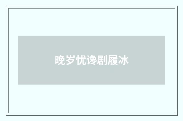 晚岁忧谗剧履冰