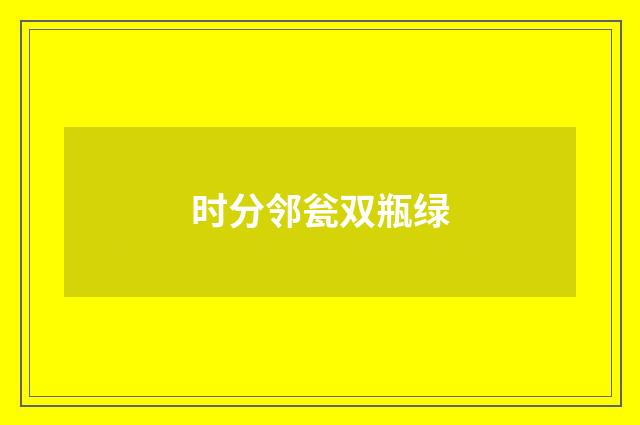 时分邻瓮双瓶绿