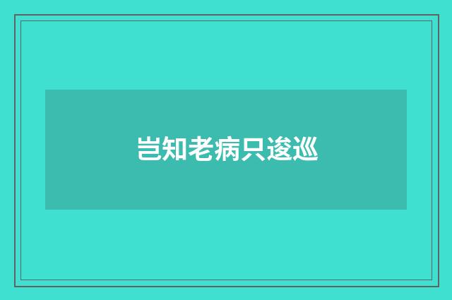 岂知老病只逡巡