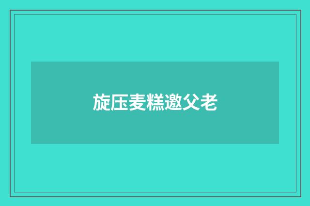 旋压麦糕邀父老