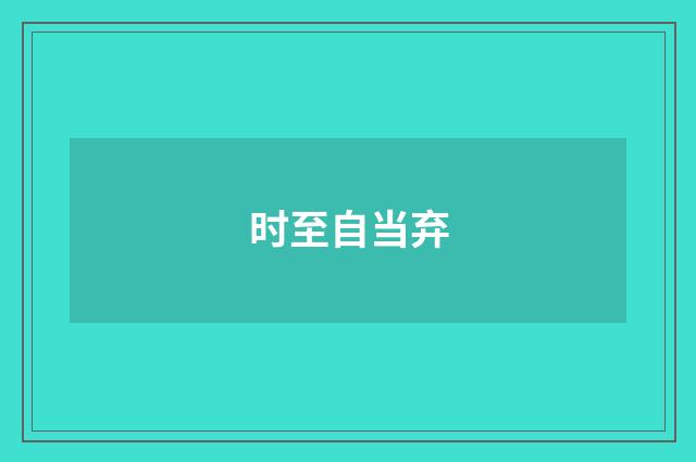时至自当弃