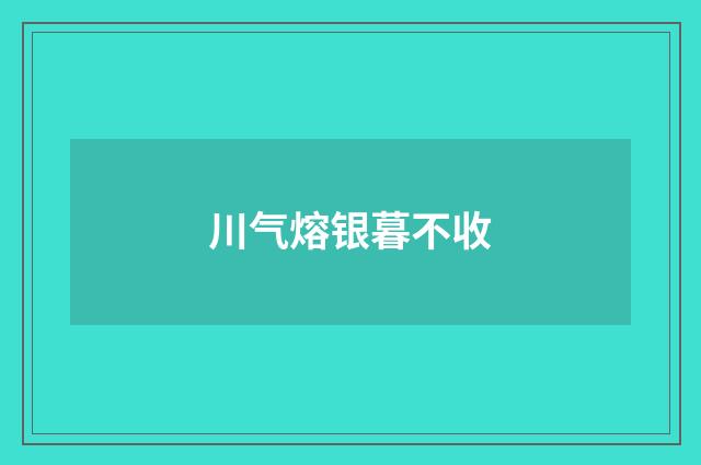 川气熔银暮不收