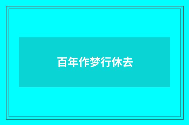 百年作梦行休去